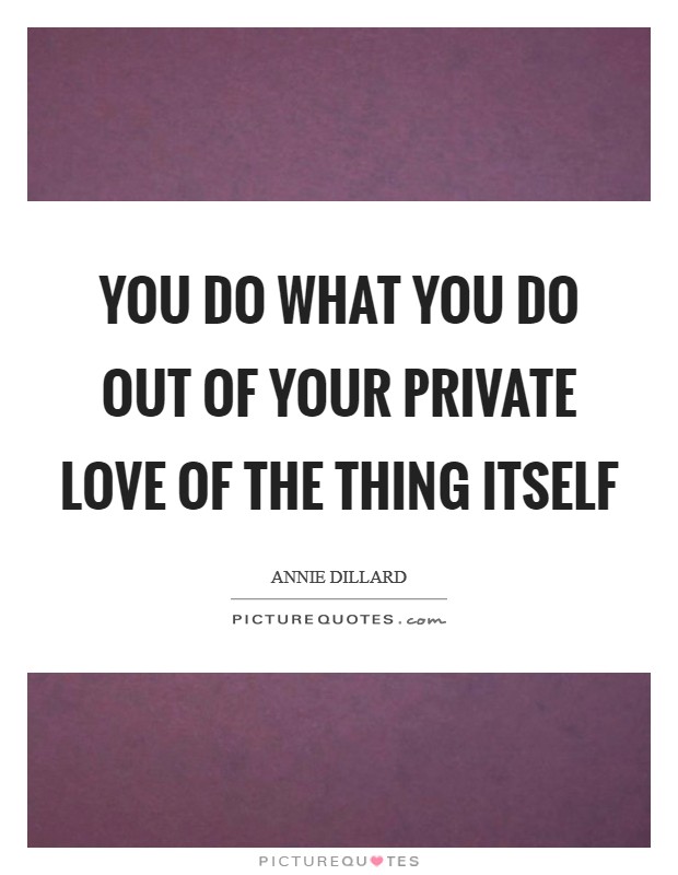 You do what you do out of your private love of the thing itself Picture Quote #1
