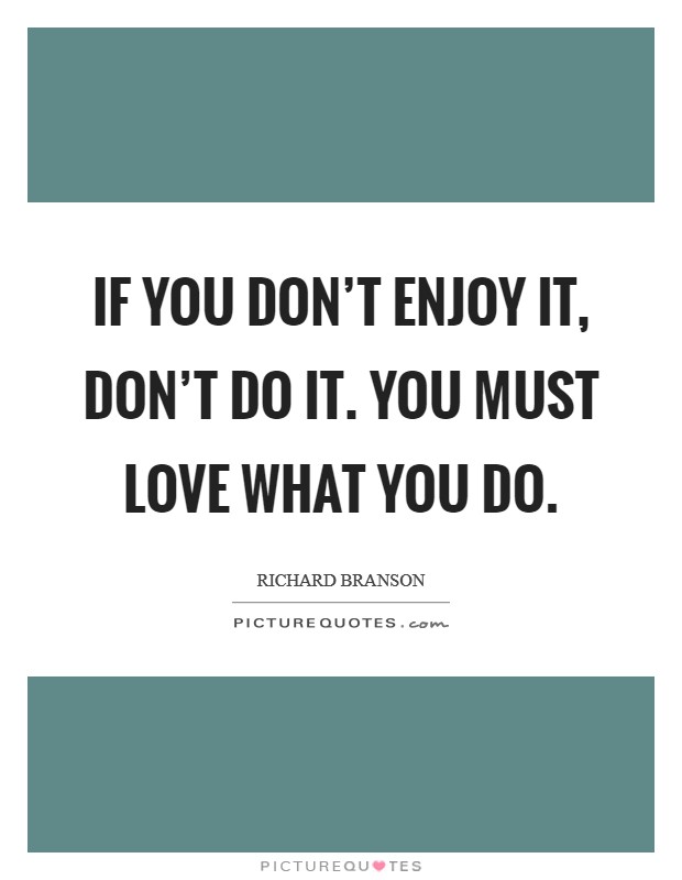 If you don't enjoy it, don't do it. You must love what you do. Picture Quote #1