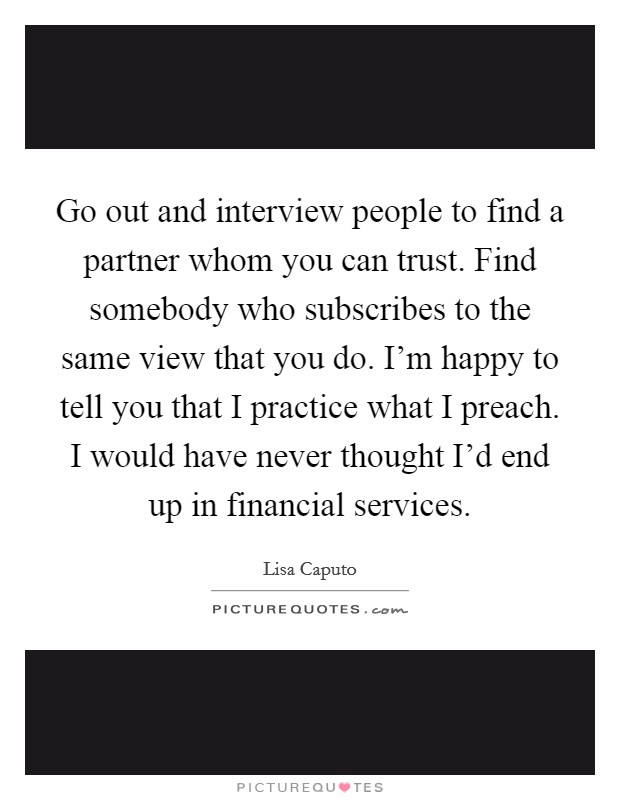Go out and interview people to find a partner whom you can trust. Find somebody who subscribes to the same view that you do. I'm happy to tell you that I practice what I preach. I would have never thought I'd end up in financial services. Picture Quote #1
