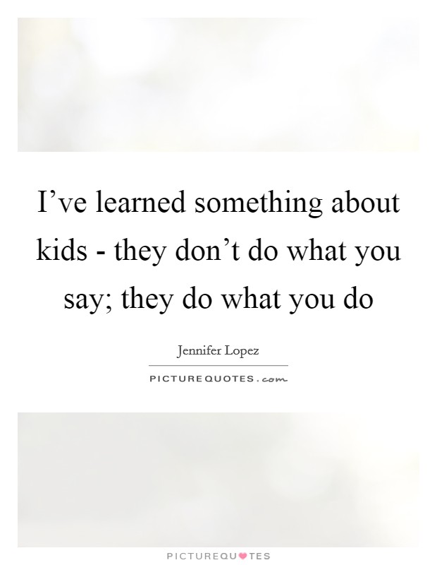 I've learned something about kids - they don't do what you say; they do what you do Picture Quote #1