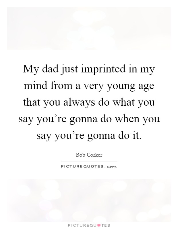 My dad just imprinted in my mind from a very young age that you always do what you say you're gonna do when you say you're gonna do it. Picture Quote #1