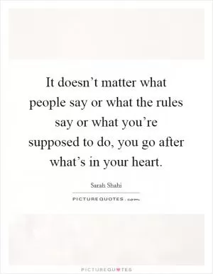 It doesn’t matter what people say or what the rules say or what you’re supposed to do, you go after what’s in your heart Picture Quote #1