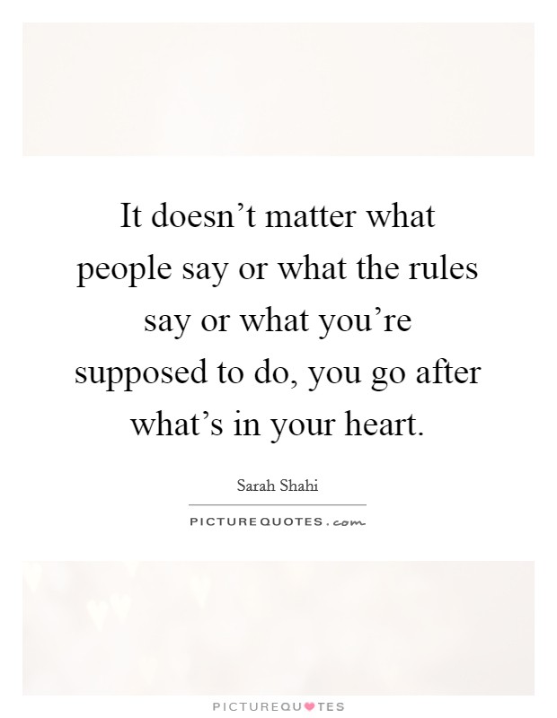 It doesn't matter what people say or what the rules say or what you're supposed to do, you go after what's in your heart. Picture Quote #1