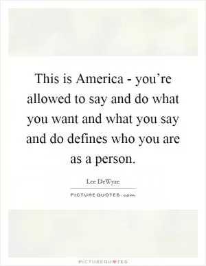 This is America - you’re allowed to say and do what you want and what you say and do defines who you are as a person Picture Quote #1