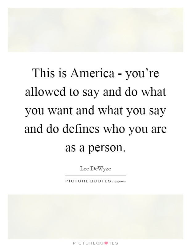 This is America - you're allowed to say and do what you want and what you say and do defines who you are as a person. Picture Quote #1