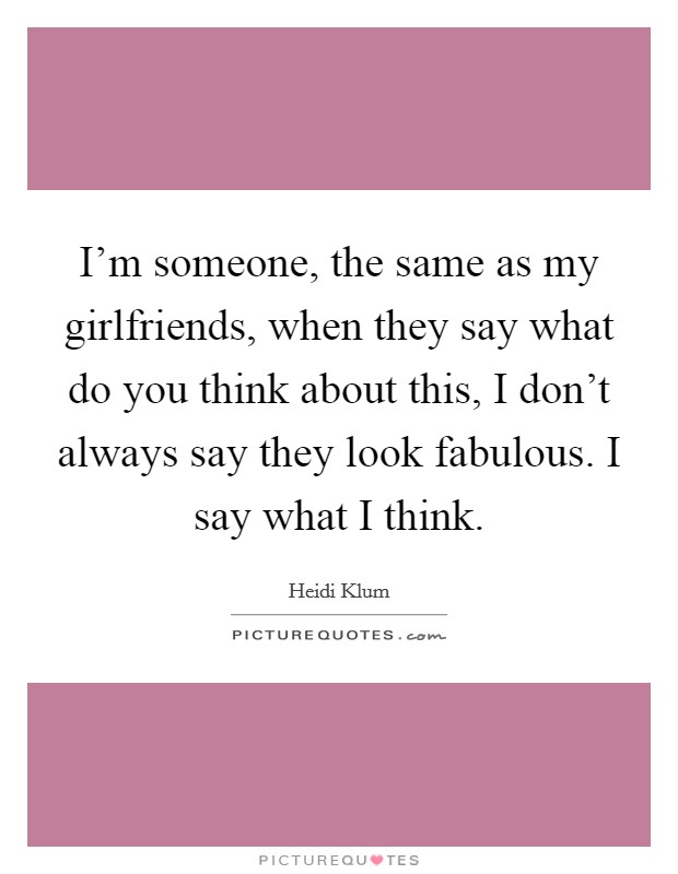I'm someone, the same as my girlfriends, when they say what do you think about this, I don't always say they look fabulous. I say what I think. Picture Quote #1