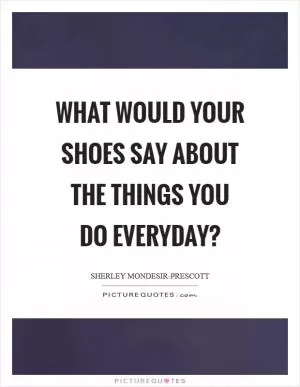 What would your shoes say about the things you do everyday? Picture Quote #1