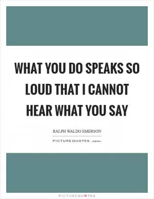 What you do speaks so loud that I cannot hear what you say Picture Quote #1