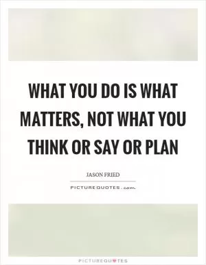 What you do is what matters, not what you think or say or plan Picture Quote #1