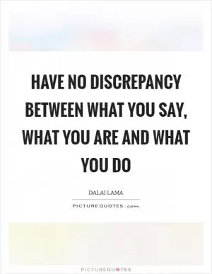 Have no discrepancy between what you say, what you are and what you do Picture Quote #1