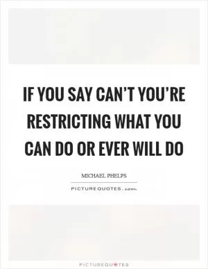 If you say can’t you’re restricting what you can do or ever will do Picture Quote #1