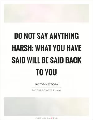 Do not say anything harsh: what you have said will be said back to you Picture Quote #1