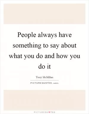 People always have something to say about what you do and how you do it Picture Quote #1