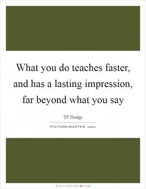 What you do teaches faster, and has a lasting impression, far beyond what you say Picture Quote #1