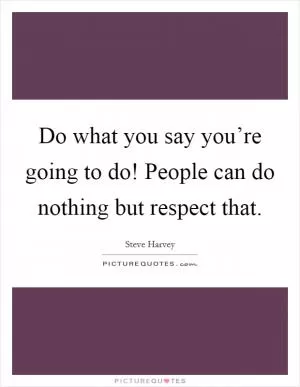 Do what you say you’re going to do! People can do nothing but respect that Picture Quote #1