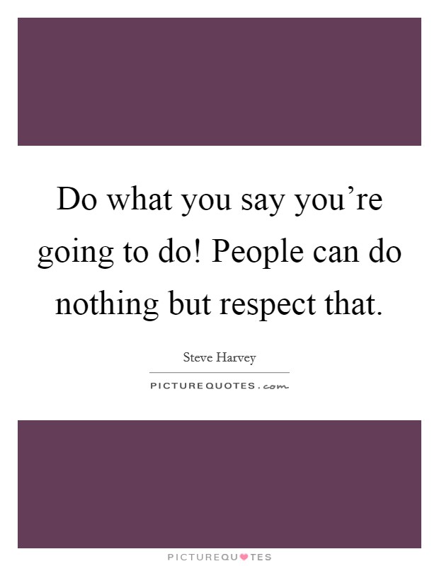 Do what you say you're going to do! People can do nothing but respect that. Picture Quote #1