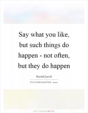 Say what you like, but such things do happen - not often, but they do happen Picture Quote #1