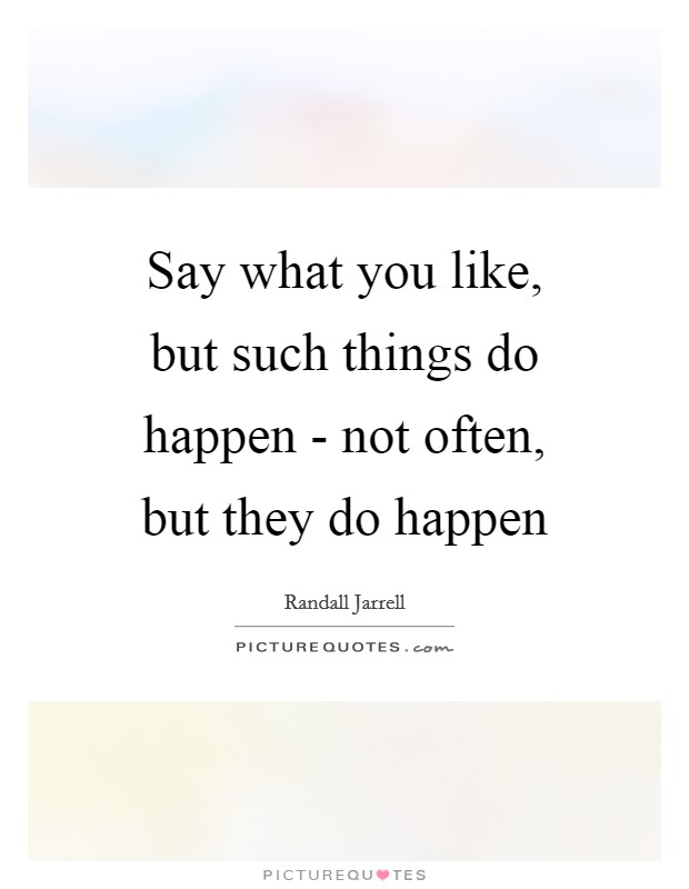 Say what you like, but such things do happen - not often, but they do happen Picture Quote #1