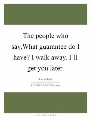 The people who say,What guarantee do I have? I walk away. I’ll get you later Picture Quote #1