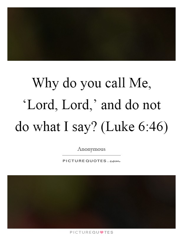 Why do you call Me, ‘Lord, Lord,' and do not do what I say? (Luke 6:46) Picture Quote #1