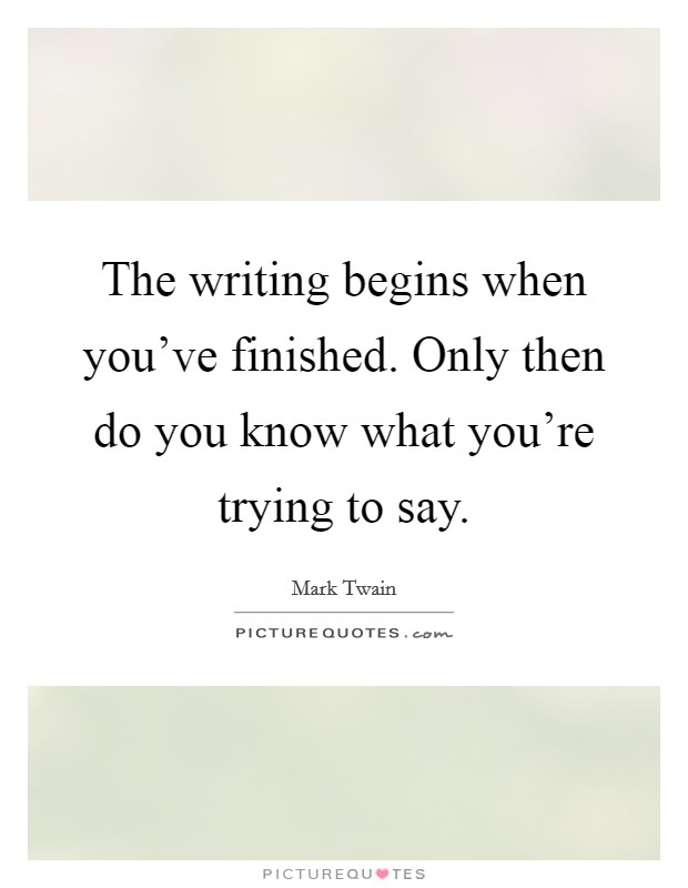 The writing begins when you've finished. Only then do you know what you're trying to say. Picture Quote #1