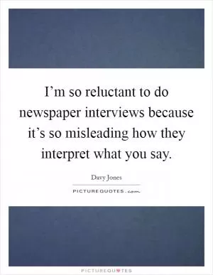 I’m so reluctant to do newspaper interviews because it’s so misleading how they interpret what you say Picture Quote #1