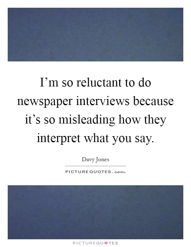 I'm so reluctant to do newspaper interviews because it's so misleading how they interpret what you say. Picture Quote #1