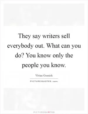 They say writers sell everybody out. What can you do? You know only the people you know Picture Quote #1