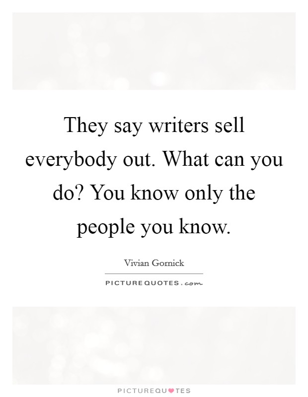They say writers sell everybody out. What can you do? You know only the people you know. Picture Quote #1