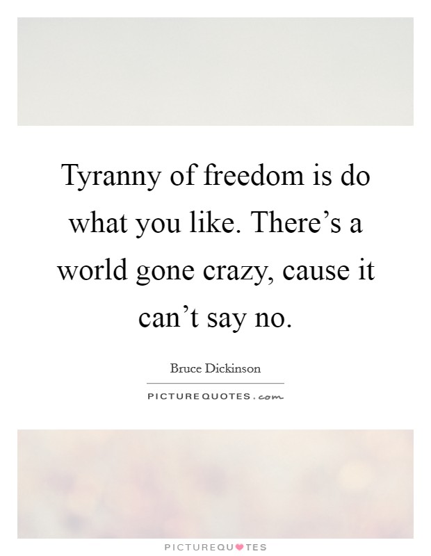 Tyranny of freedom is do what you like. There's a world gone crazy, cause it can't say no. Picture Quote #1