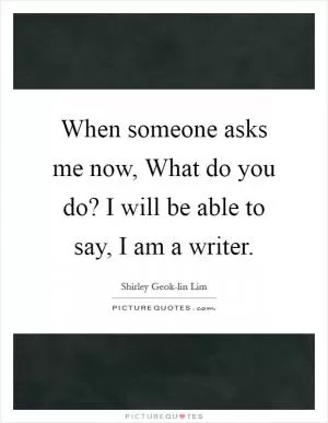 When someone asks me now, What do you do? I will be able to say, I am a writer Picture Quote #1