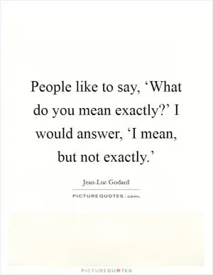 People like to say, ‘What do you mean exactly?’ I would answer, ‘I mean, but not exactly.’ Picture Quote #1