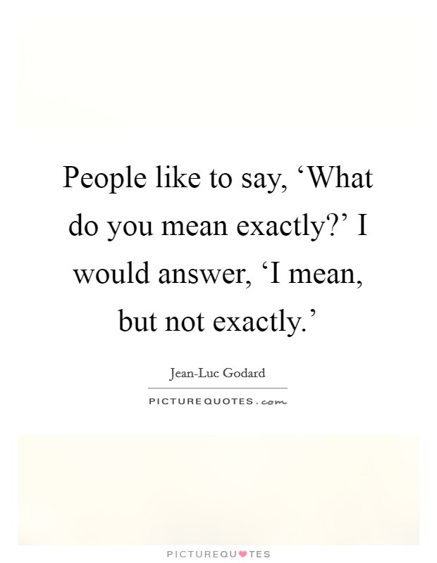 People like to say, ‘What do you mean exactly?' I would answer, ‘I mean, but not exactly.' Picture Quote #1