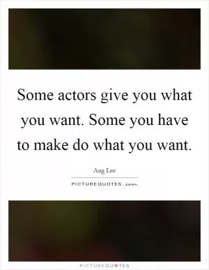 Some actors give you what you want. Some you have to make do what you want Picture Quote #1