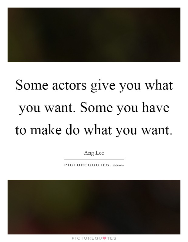Some actors give you what you want. Some you have to make do what you want. Picture Quote #1
