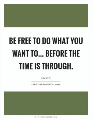 Be free to do what you want to... before the time is through Picture Quote #1