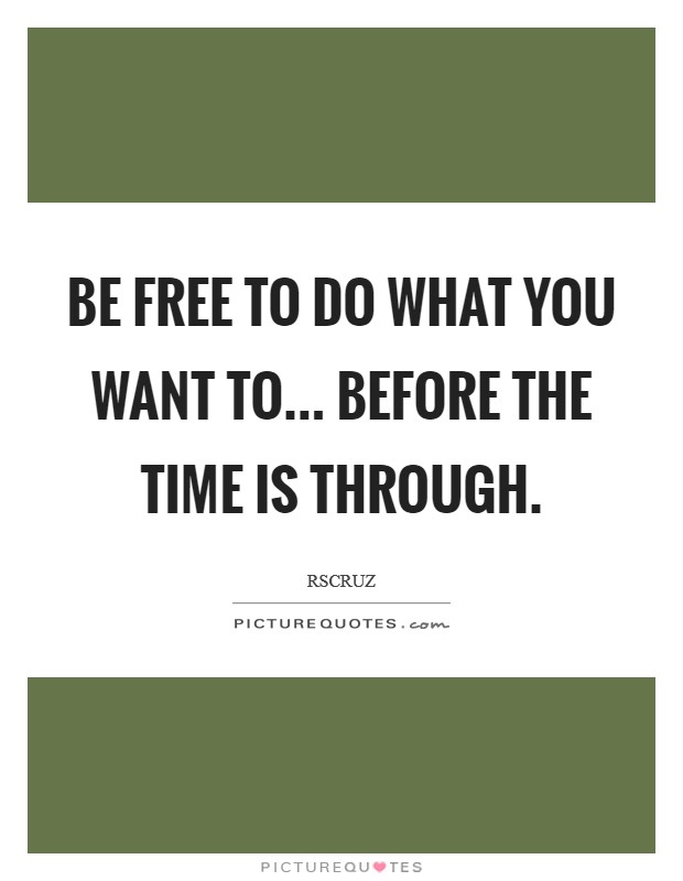 Be free to do what you want to... before the time is through. Picture Quote #1