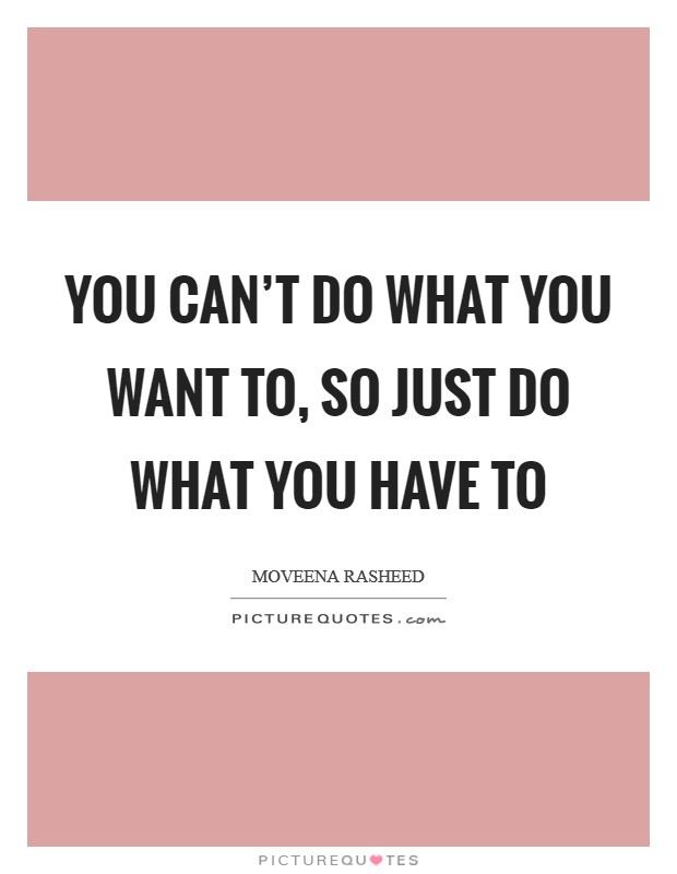 You can't do what you want to, so just do what you have to Picture Quote #1