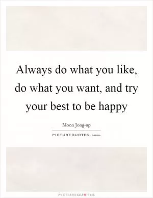 Always do what you like, do what you want, and try your best to be happy Picture Quote #1