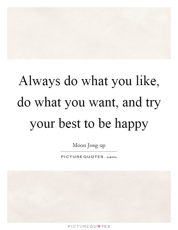 Always do what you like, do what you want, and try your best to ...