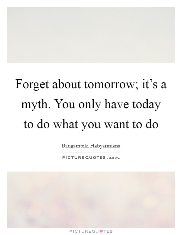 Forget about tomorrow; it's a myth. You only have today to do what you want to do Picture Quote #1