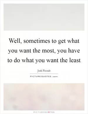 Well, sometimes to get what you want the most, you have to do what you want the least Picture Quote #1