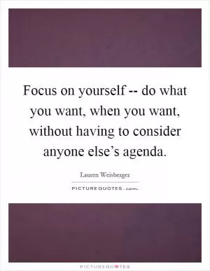 Focus on yourself -- do what you want, when you want, without having to consider anyone else’s agenda Picture Quote #1