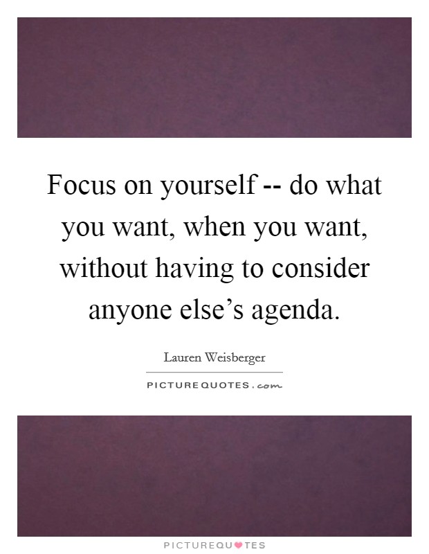 Focus on yourself -- do what you want, when you want, without having to consider anyone else's agenda. Picture Quote #1