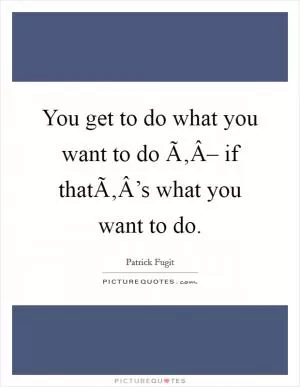 You get to do what you want to do Ã‚Â– if thatÃ‚Â’s what you want to do Picture Quote #1