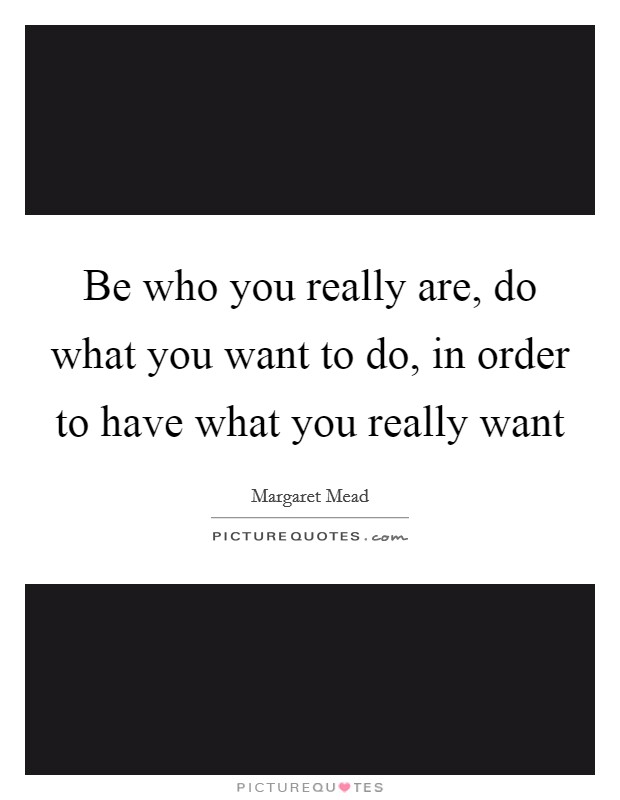 Be who you really are, do what you want to do, in order to have what you really want Picture Quote #1