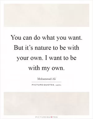 You can do what you want. But it’s nature to be with your own. I want to be with my own Picture Quote #1