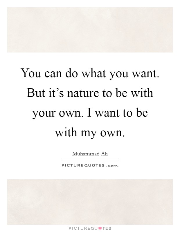 You can do what you want. But it's nature to be with your own. I want to be with my own. Picture Quote #1