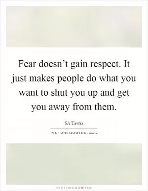 Fear doesn’t gain respect. It just makes people do what you want to shut you up and get you away from them Picture Quote #1