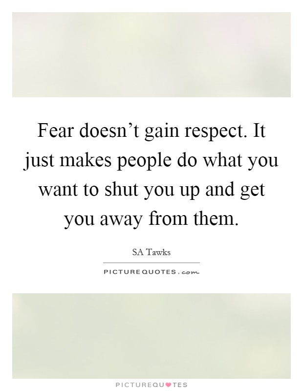 Fear doesn't gain respect. It just makes people do what you want to shut you up and get you away from them. Picture Quote #1